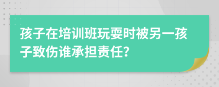 孩子在培训班玩耍时被另一孩子致伤谁承担责任？