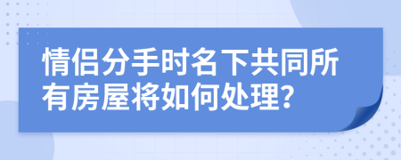 情侣分手时名下共同所有房屋将如何处理？