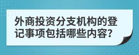 外商投资分支机构的登记事项包括哪些内容？