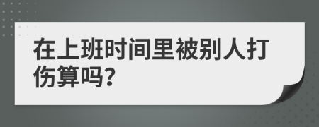 在上班时间里被别人打伤算吗？