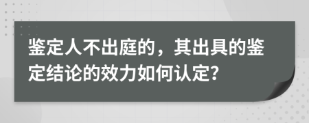 鉴定人不出庭的，其出具的鉴定结论的效力如何认定？