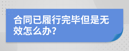 合同已履行完毕但是无效怎么办？