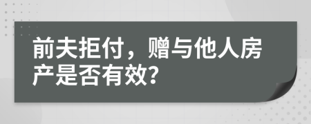 前夫拒付，赠与他人房产是否有效？
