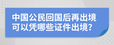 中国公民回国后再出境可以凭哪些证件出境？