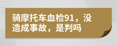 骑摩托车血检91，没造成事故，是判吗