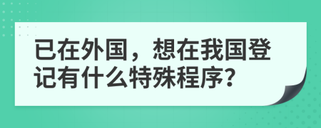 已在外国，想在我国登记有什么特殊程序？