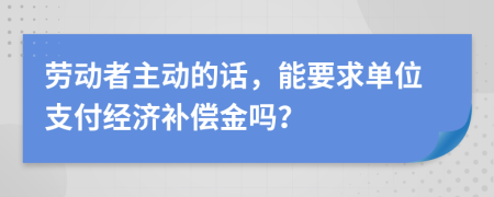 劳动者主动的话，能要求单位支付经济补偿金吗？