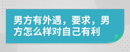 男方有外遇，要求，男方怎么样对自己有利
