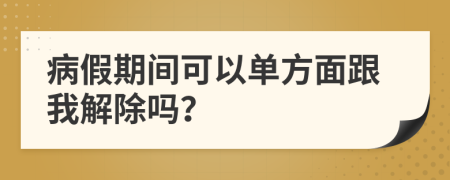 病假期间可以单方面跟我解除吗？