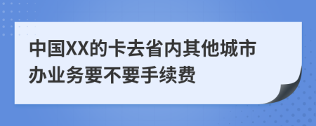 中国XX的卡去省内其他城市办业务要不要手续费