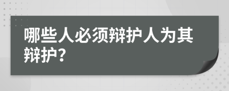 哪些人必须辩护人为其辩护？