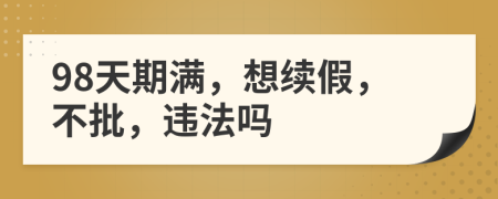 98天期满，想续假，不批，违法吗