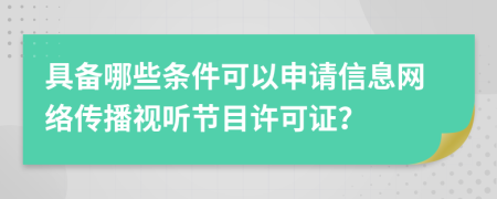 具备哪些条件可以申请信息网络传播视听节目许可证？