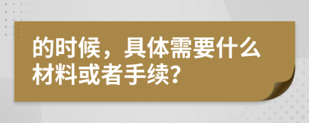 的时候，具体需要什么材料或者手续？