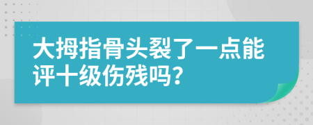 大拇指骨头裂了一点能评十级伤残吗？