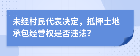 未经村民代表决定，抵押土地承包经营权是否违法？