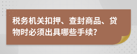 税务机关扣押、查封商品、贷物时必须出具哪些手续？