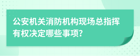 公安机关消防机构现场总指挥有权决定哪些事项？