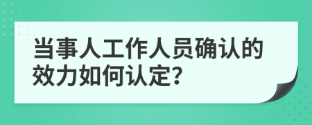 当事人工作人员确认的效力如何认定？