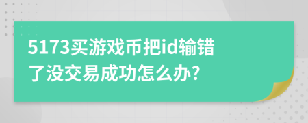 5173买游戏币把id输错了没交易成功怎么办?