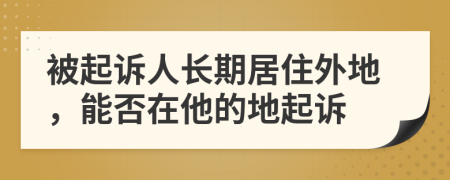 被起诉人长期居住外地，能否在他的地起诉