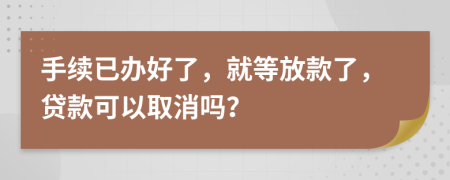 手续已办好了，就等放款了，贷款可以取消吗？