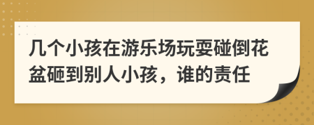 几个小孩在游乐场玩耍碰倒花盆砸到别人小孩，谁的责任