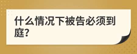 什么情况下被告必须到庭？