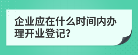 企业应在什么时间内办理开业登记？