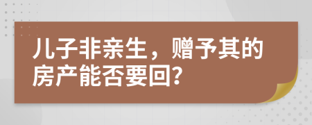 儿子非亲生，赠予其的房产能否要回？