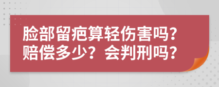 脸部留疤算轻伤害吗？赔偿多少？会判刑吗？
