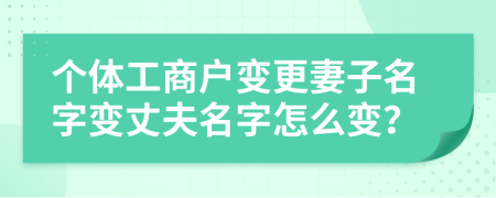 个体工商户变更妻子名字变丈夫名字怎么变？