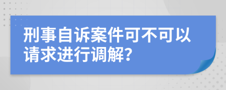 刑事自诉案件可不可以请求进行调解？