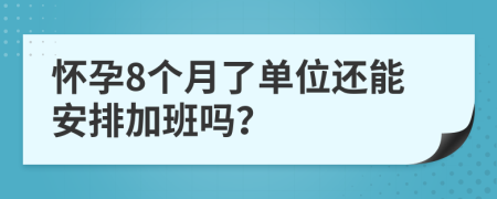 怀孕8个月了单位还能安排加班吗？