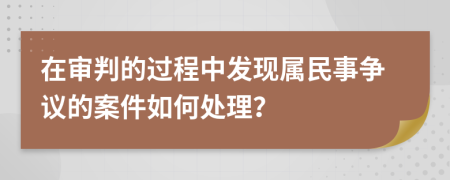 在审判的过程中发现属民事争议的案件如何处理？