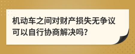 机动车之间对财产损失无争议可以自行协商解决吗？