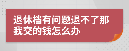 退休档有问题退不了那我交的钱怎么办