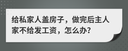 给私家人盖房子，做完后主人家不给发工资，怎么办？