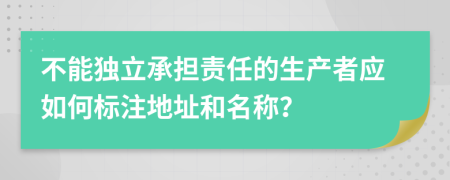 不能独立承担责任的生产者应如何标注地址和名称？