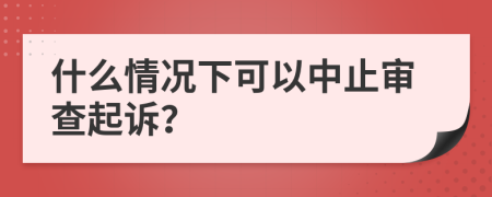 什么情况下可以中止审查起诉？