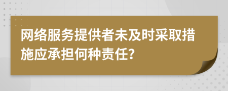 网络服务提供者未及时采取措施应承担何种责任？