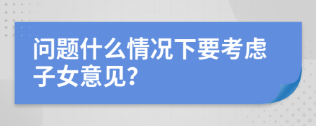 问题什么情况下要考虑子女意见？