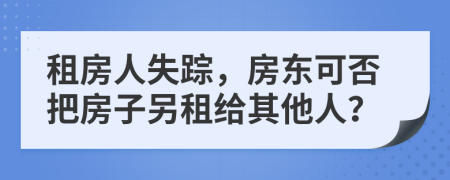 租房人失踪，房东可否把房子另租给其他人？