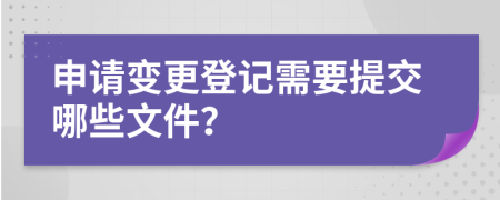 申请变更登记需要提交哪些文件？