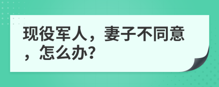 现役军人，妻子不同意，怎么办？