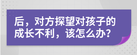 后，对方探望对孩子的成长不利，该怎么办？