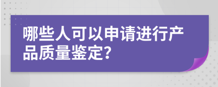 哪些人可以申请进行产品质量鉴定？