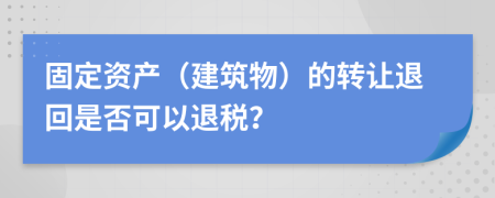 固定资产（建筑物）的转让退回是否可以退税？