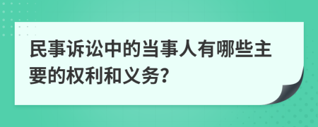 民事诉讼中的当事人有哪些主要的权利和义务？