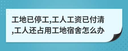 工地已停工,工人工资已付清,工人还占用工地宿舍怎么办